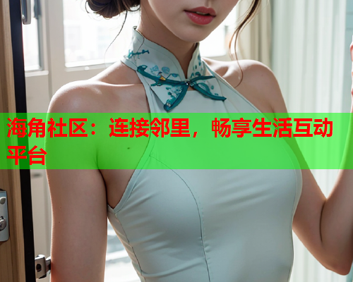海角社区：连接邻里，畅享生活互动平台