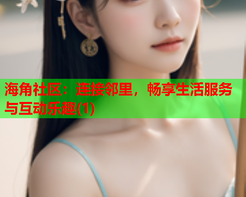 海角社区：连接邻里，畅享生活服务与互动乐趣(1)