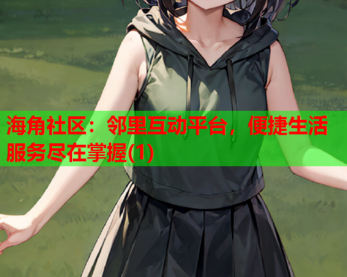 海角社区：邻里互动平台，便捷生活服务尽在掌握(1)