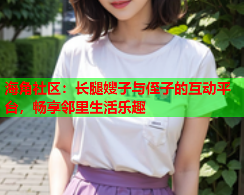 海角社区：长腿嫂子与侄子的互动平台，畅享邻里生活乐趣