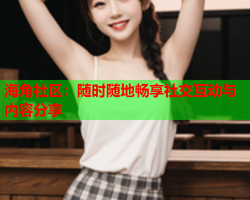 海角社区：随时随地畅享社交互动与内容分享