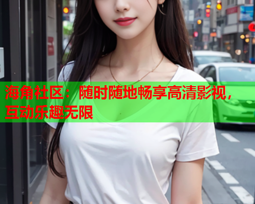 海角社区：随时随地畅享高清影视，互动乐趣无限