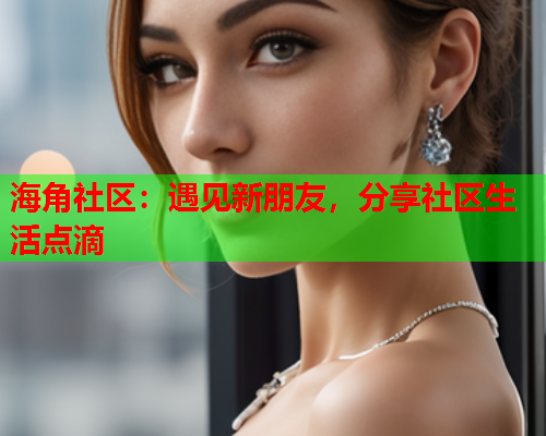 海角社区：遇见新朋友，分享社区生活点滴