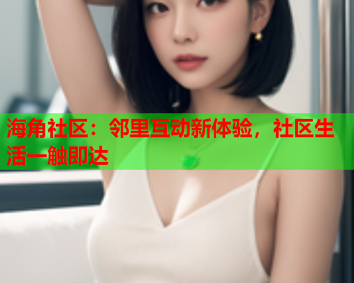 海角社区：邻里互动新体验，社区生活一触即达