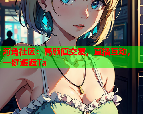 海角社区：高颜值交友，直播互动，一键邂逅Ta