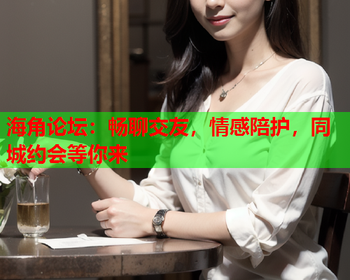 海角论坛：畅聊交友，情感陪护，同城约会等你来