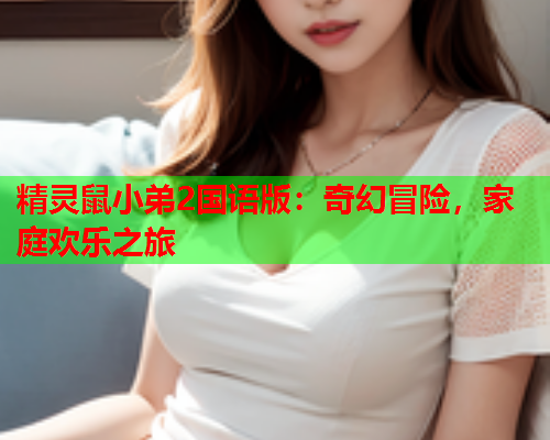 精灵鼠小弟2国语版：奇幻冒险，家庭欢乐之旅