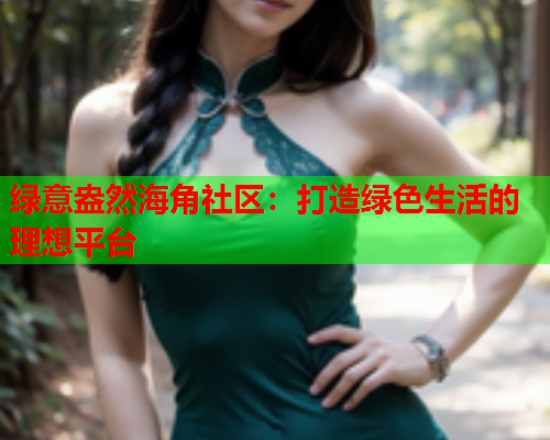 绿意盎然海角社区：打造绿色生活的理想平台