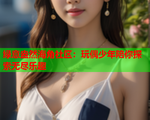 绿意盎然海角社区：玩偶少年陪你探索无尽乐趣