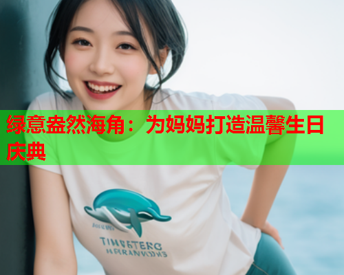 绿意盎然海角：为妈妈打造温馨生日庆典