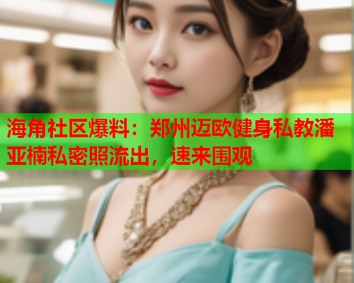 海角社区爆料：郑州迈欧健身私教潘亚楠私密照流出，速来围观