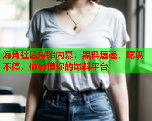 海角社区爆胎内幕：黑料速递，吃瓜不停，做最懂你的爆料平台