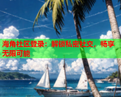 海角社区登录：解锁私密社交，畅享无限可能