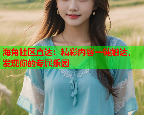 海角社区直达：精彩内容一键触达，发现你的专属乐园