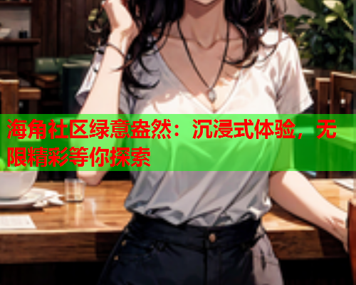 海角社区绿意盎然：沉浸式体验，无限精彩等你探索