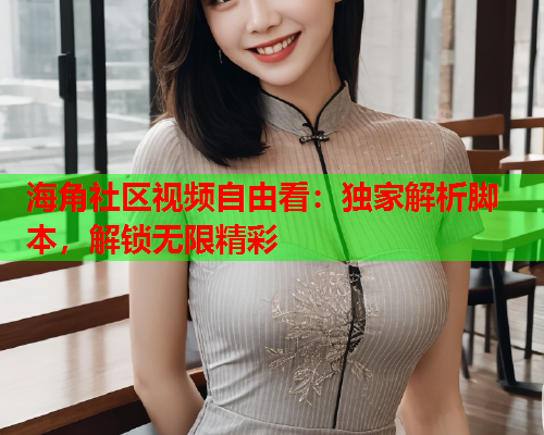 海角社区视频自由看：独家解析脚本，解锁无限精彩