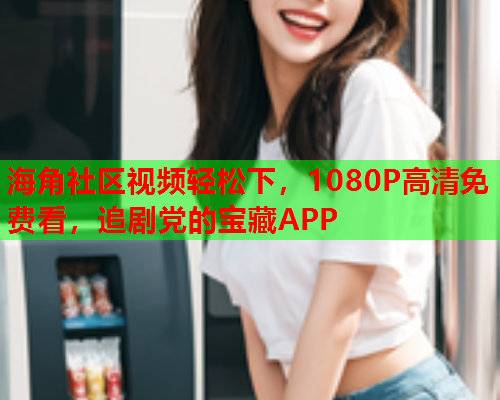 海角社区视频轻松下，1080P高清免费看，追剧党的宝藏APP