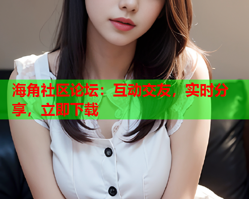 海角社区论坛：互动交友，实时分享，立即下载
