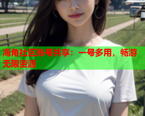 海角社区账号共享：一号多用，畅游无限资源